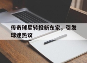 爱游戏体育-传奇球星转投新东家，引发球迷热议的简单介绍