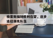 爱游戏在线登录-格雷斯福特胜利在望，逐步追赶领先队伍