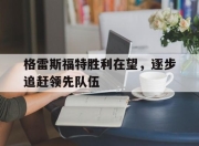 爱游戏在线登录-格雷斯福特胜利在望，逐步追赶领先队伍