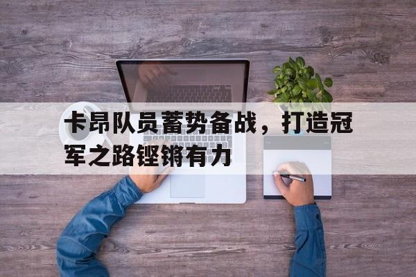 卡昂队员蓄势备战，打造冠军之路铿锵有力的简单介绍